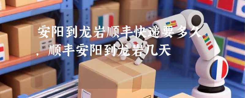 安阳到龙岩顺丰快递要多久，顺丰安阳到龙岩几天