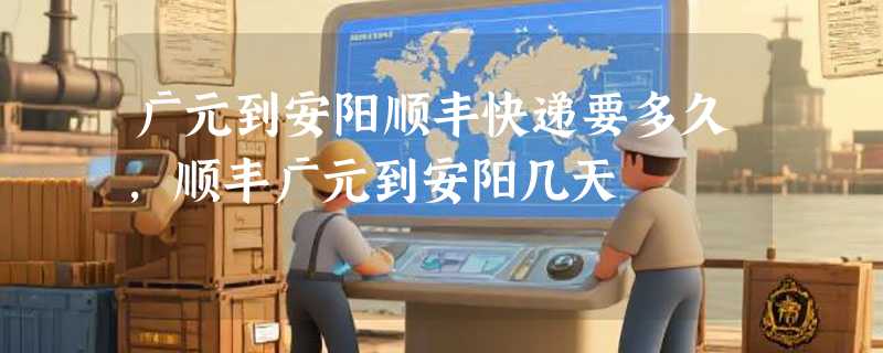 广元到安阳顺丰快递要多久，顺丰广元到安阳几天