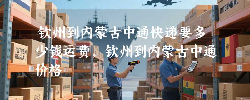 钦州到内蒙古中通快递要多少钱运费，钦州到内蒙古中通价格