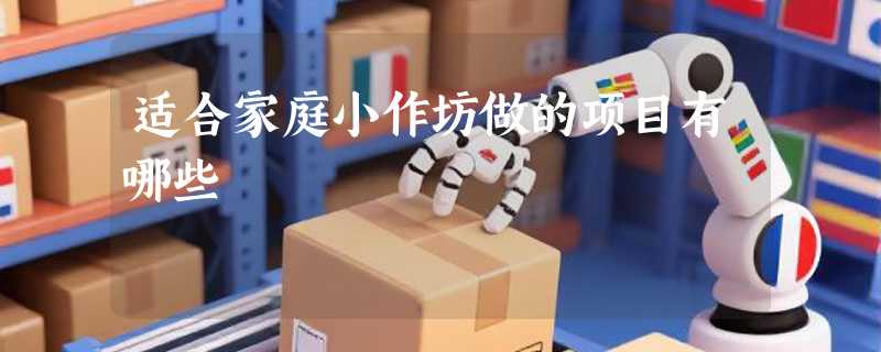 适合家庭小作坊做的项目有哪些