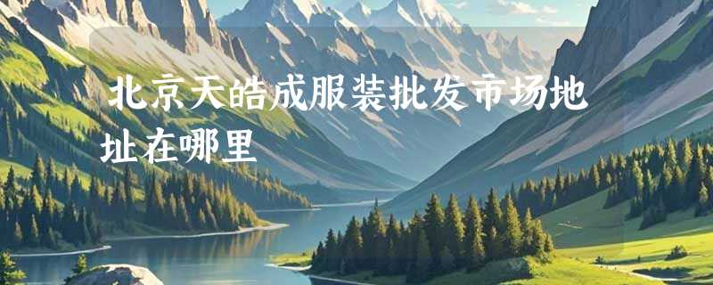 北京天皓成服装批发市场地址在哪里