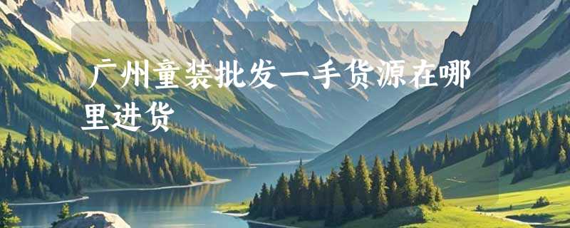 广州童装批发一手货源在哪里进货