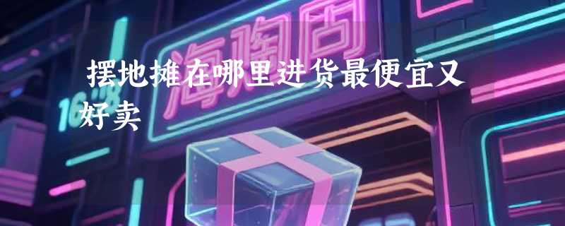 摆地摊在哪里进货最便宜又好卖