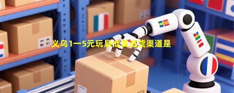 义乌1一5元玩具批发进货渠道是什么