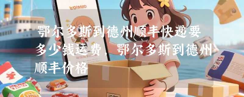 鄂尔多斯到德州顺丰快递要多少钱运费，鄂尔多斯到德州顺丰价格