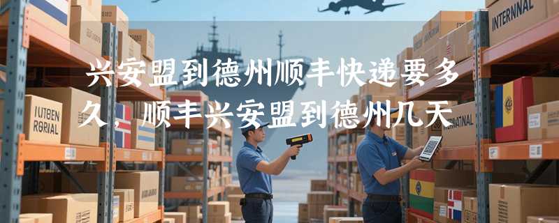 兴安盟到德州顺丰快递要多久，顺丰兴安盟到德州几天