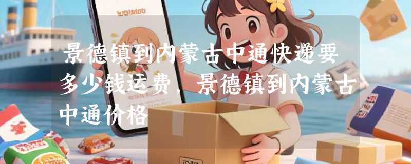景德镇到内蒙古中通快递要多少钱运费，景德镇到内蒙古中通价格