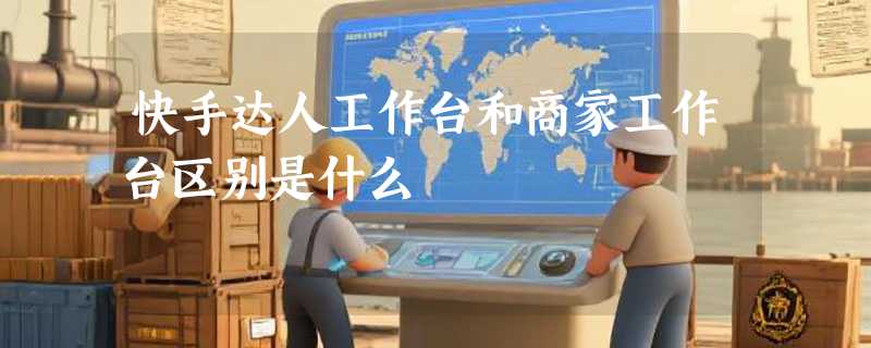 快手达人工作台和商家工作台区别是什么
