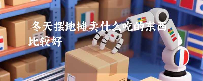 冬天摆地摊卖什么吃的东西比较好