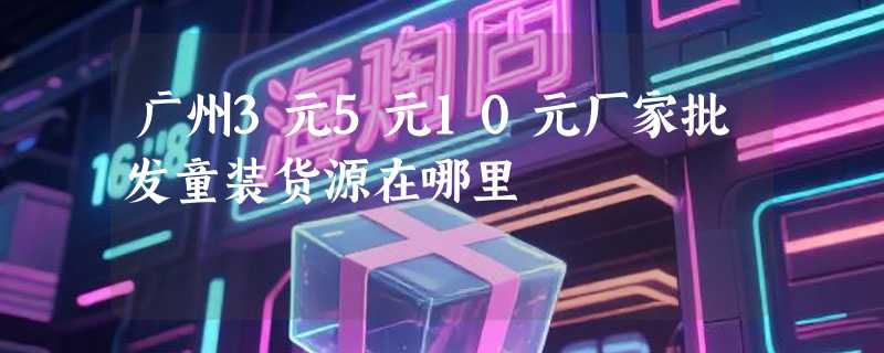 广州3元5元10元厂家批发童装货源在哪里