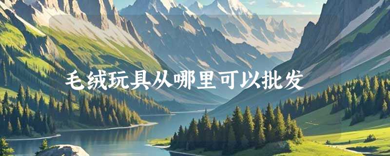 毛绒玩具从哪里可以批发