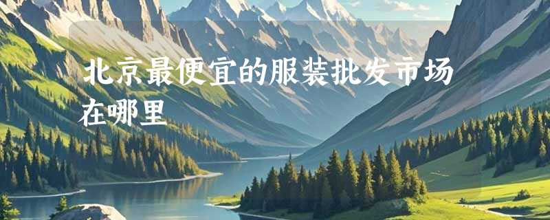 北京最便宜的服装批发市场在哪里