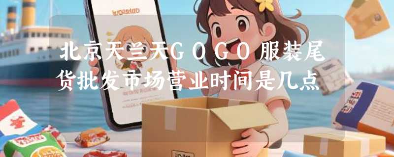 北京天兰天GOGO服装尾货批发市场营业时间是几点