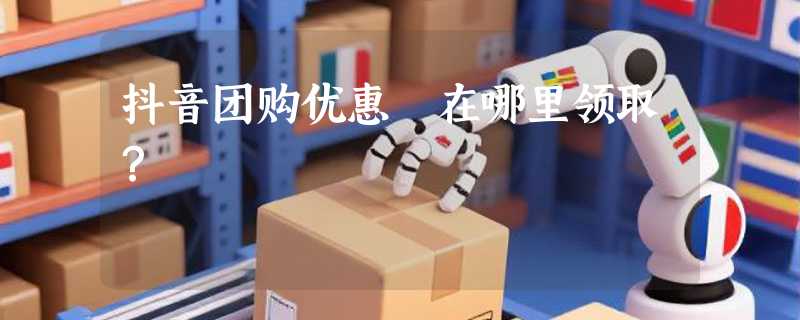 抖音团购优惠劵在哪里领取？