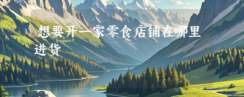想要开一家零食店铺在哪里进货