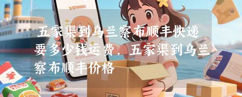 五家渠到乌兰察布顺丰快递要多少钱运费，五家渠到乌兰察布顺丰价格