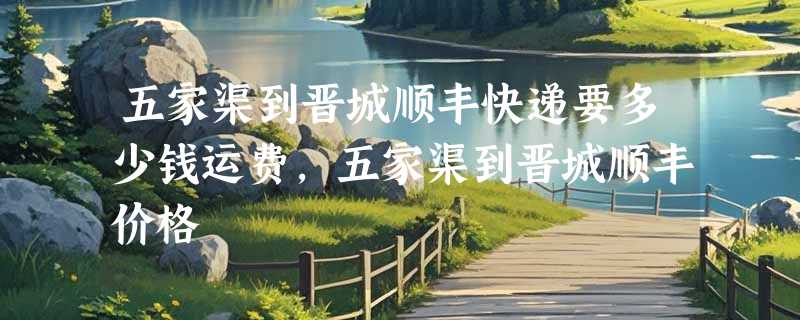 五家渠到晋城顺丰快递要多少钱运费，五家渠到晋城顺丰价格