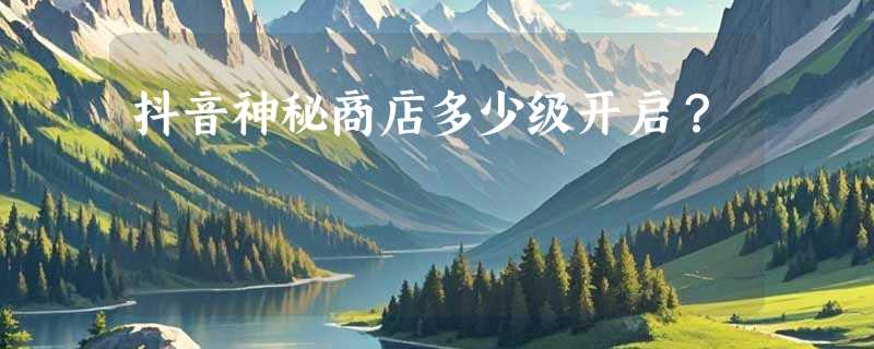 抖音神秘商店多少级开启？