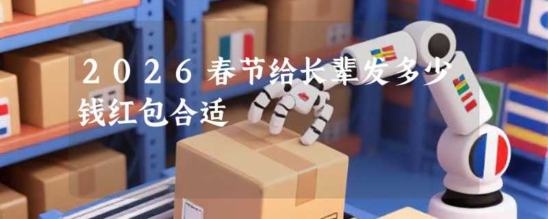 2026春节给长辈发多少钱红包合适