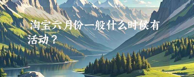 淘宝六月份一般什么时候有活动？