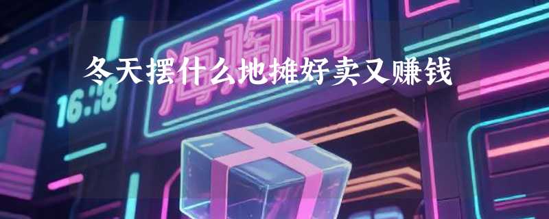 冬天摆什么地摊好卖又赚钱