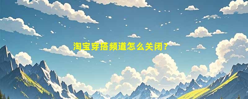 淘宝穿搭频道怎么关闭？
