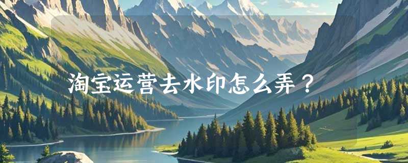 淘宝运营去水印怎么弄？