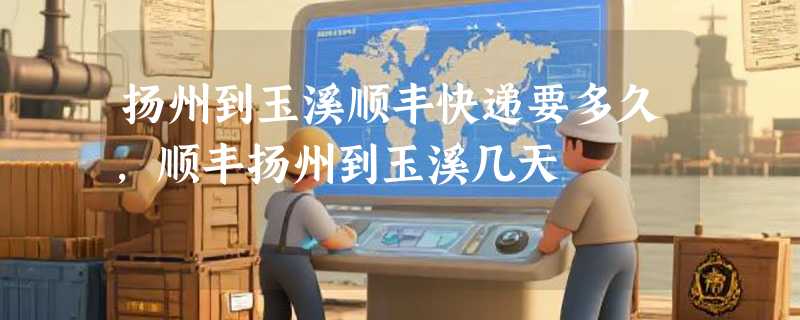 扬州到玉溪顺丰快递要多久，顺丰扬州到玉溪几天