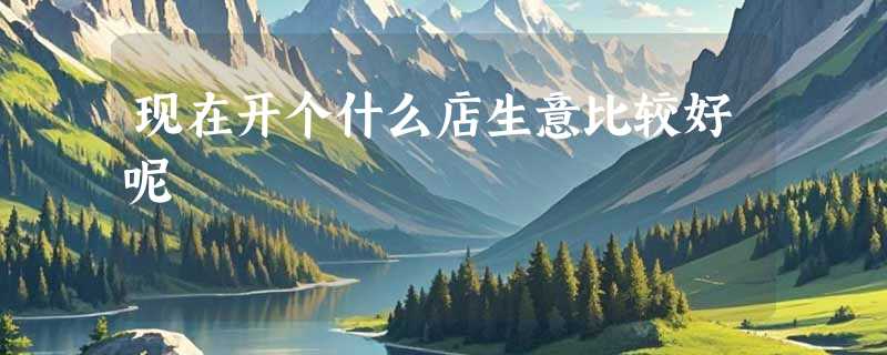 现在开个什么店生意比较好呢