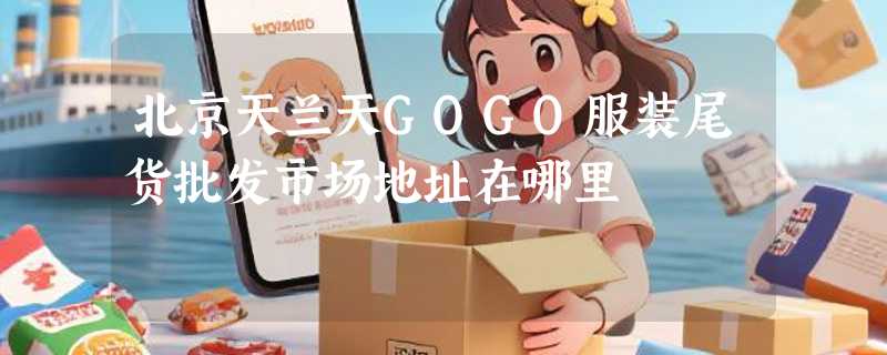 北京天兰天GOGO服装尾货批发市场地址在哪里