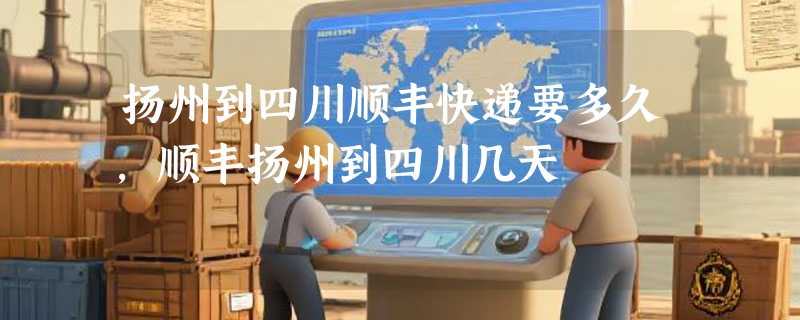 扬州到四川顺丰快递要多久，顺丰扬州到四川几天