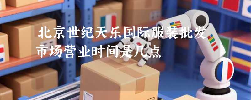北京世纪天乐国际服装批发市场营业时间是几点