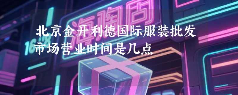 北京金开利德国际服装批发市场营业时间是几点