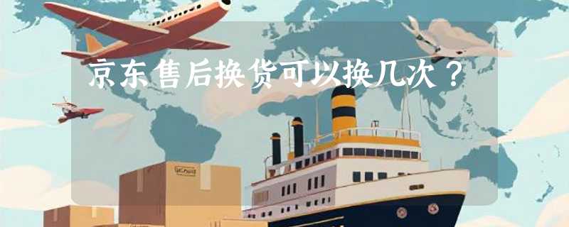 京东售后换货可以换几次？
