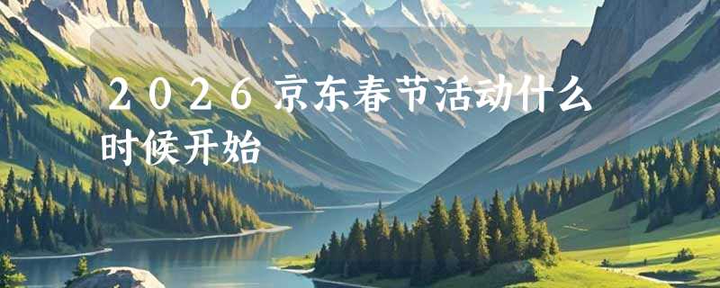 2026京东春节活动什么时候开始