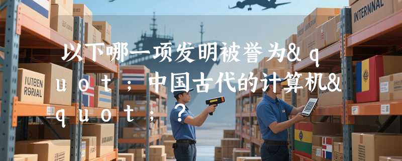 以下哪一项发明被誉为"中国古代的计算机"？