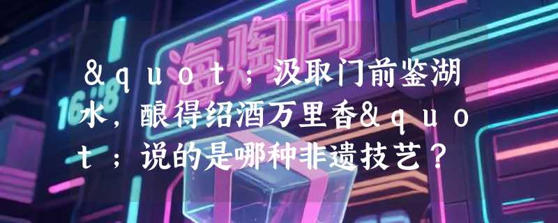 "汲取门前鉴湖水，酿得绍酒万里香"说的是哪种非遗技艺？