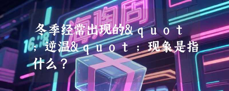 冬季经常出现的"逆温"现象是指什么？