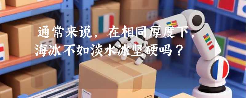 通常来说，在相同厚度下，海冰不如淡水冰坚硬吗？