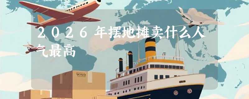 2026年摆地摊卖什么人气最高