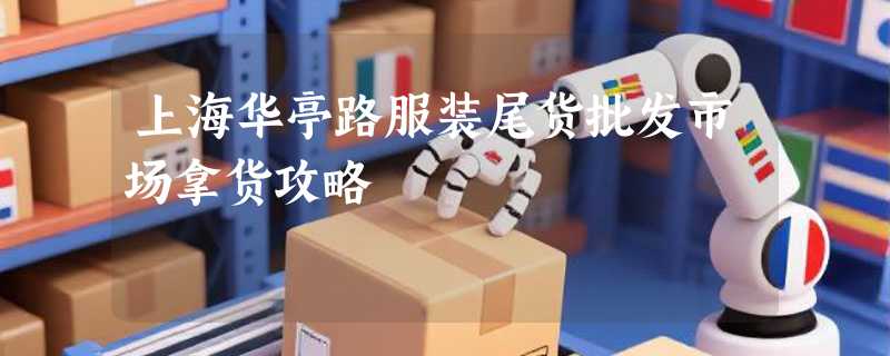 上海华亭路服装尾货批发市场拿货攻略