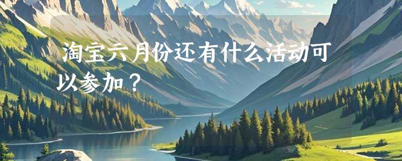 淘宝六月份还有什么活动可以参加？