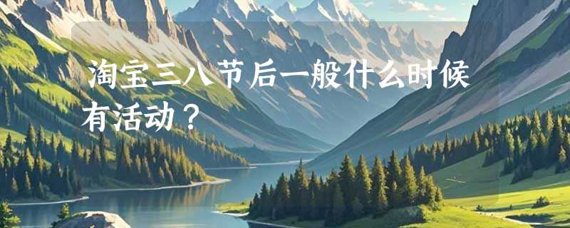 淘宝三八节后一般什么时候有活动？