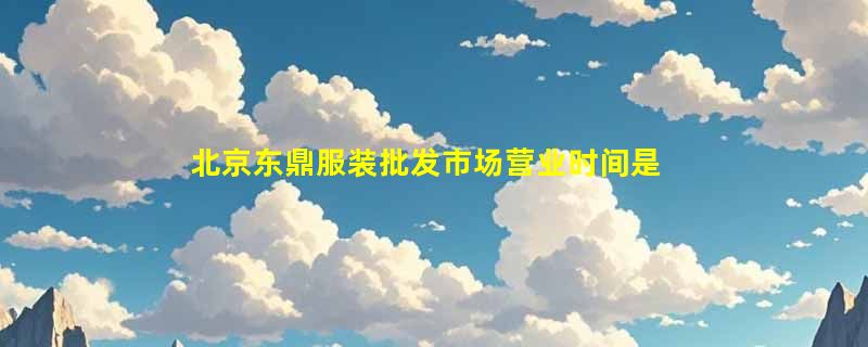 北京东鼎服装批发市场营业时间是几点到几点