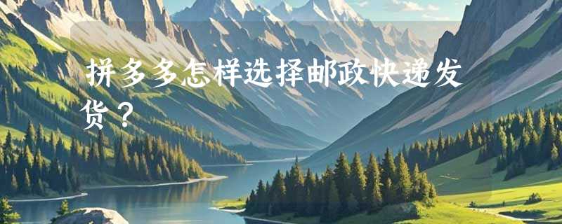 拼多多怎样选择邮政快递发货？