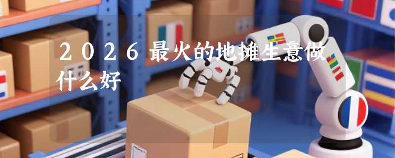 2026最火的地摊生意做什么好