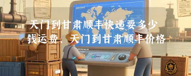 天门到甘肃顺丰快递要多少钱运费，天门到甘肃顺丰价格