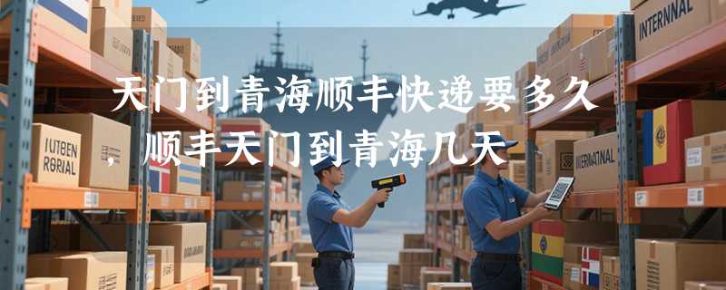 天门到青海顺丰快递要多久，顺丰天门到青海几天