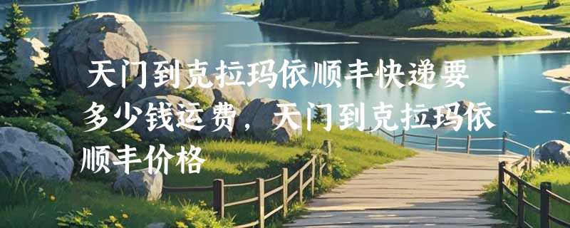 天门到克拉玛依顺丰快递要多少钱运费，天门到克拉玛依顺丰价格