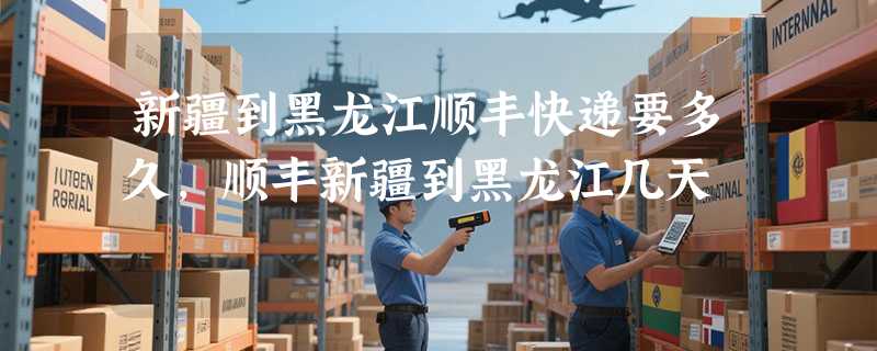 新疆到黑龙江顺丰快递要多久，顺丰新疆到黑龙江几天